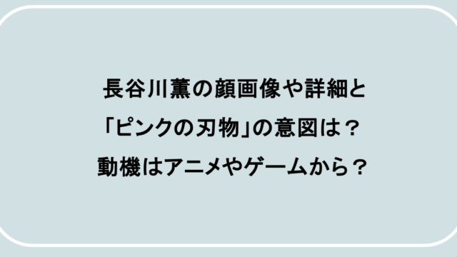 長谷川薫の顔画像や詳細と「ピンクの刃物」の意図は?動機はアニメやゲームから?