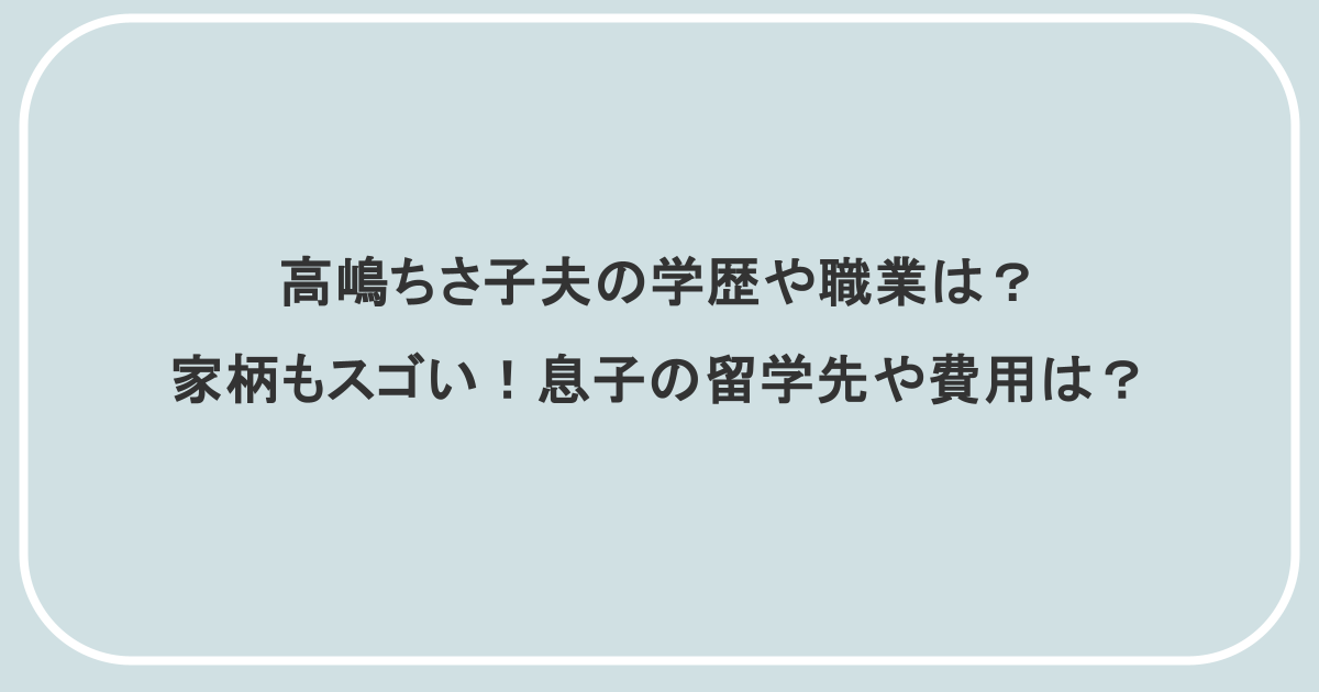 高嶋ちさ子夫の学歴や職業は？家柄もスゴい！息子の留学先や費用は？
