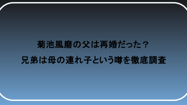 菊池風磨の父は再婚だった?兄弟は母の連れ子という噂を徹底調査