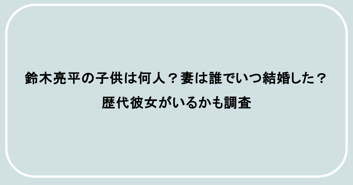 鈴木亮平の子供は何人？妻は誰でいつ結婚した？歴代彼女がいるかも調査
