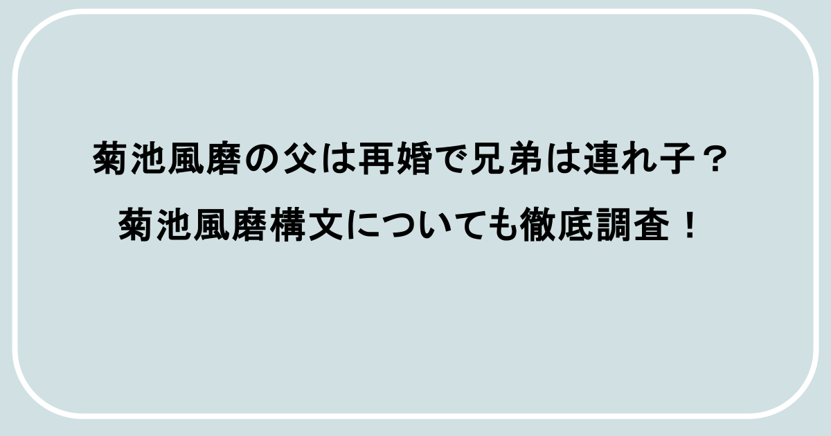 菊池風磨の父は再婚で兄弟は連れ子?菊池風磨構文についても徹底調査!