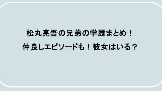松丸亮吾の兄弟の学歴まとめ!仲良しエピソードも!彼女はいる?