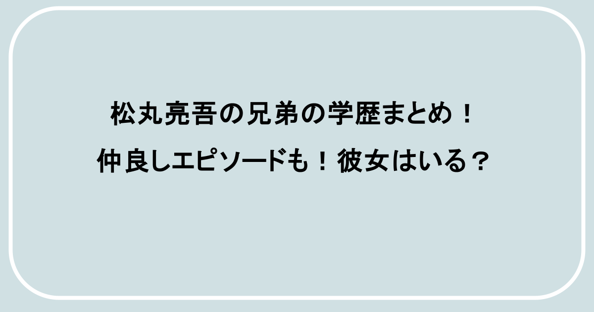 松丸亮吾の兄弟の学歴まとめ!仲良しエピソードも!彼女はいる?