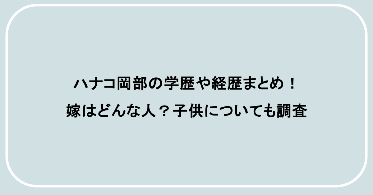 ハナコ岡部の学歴や経歴まとめ！嫁はどんな人？子供についても調査