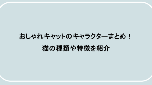 おしゃれキャットのキャラクターまとめ！猫の種類や特徴を紹介