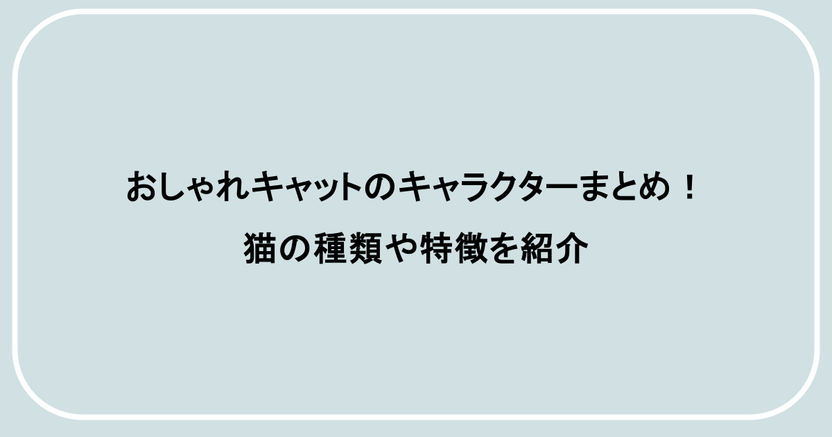 おしゃれキャットのキャラクターまとめ！猫の種類や特徴を紹介