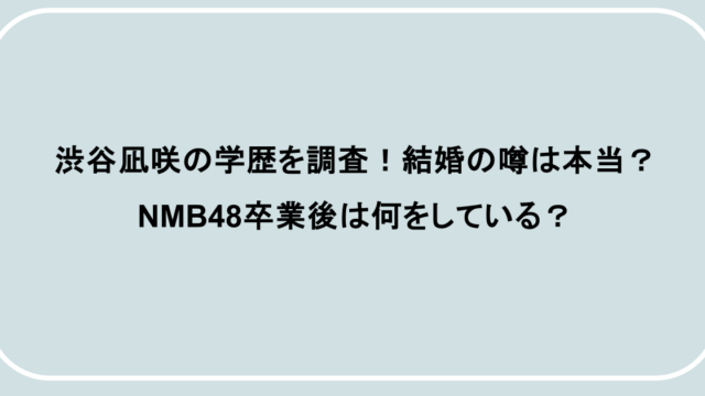 渋谷凪咲の学歴を調査！結婚の噂は本当？NMB48卒業後は何をしている？