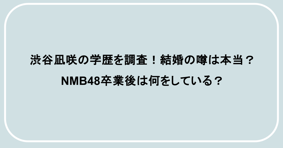 渋谷凪咲の学歴を調査!結婚の噂は本当?NMB48卒業後は何をしている?