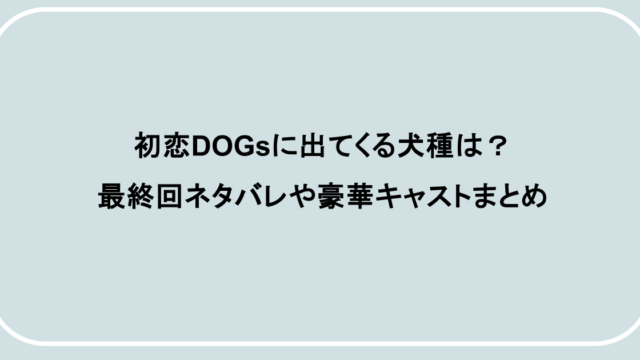 初恋DOGsに出てくる犬種は？最終回ネタバレや豪華キャストまとめ