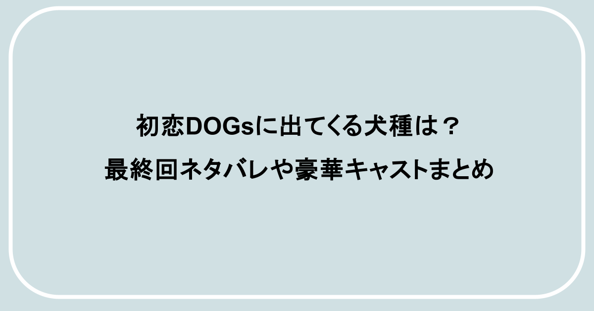 初恋DOGsに出てくる犬種は?最終回ネタバレや豪華キャストまとめ