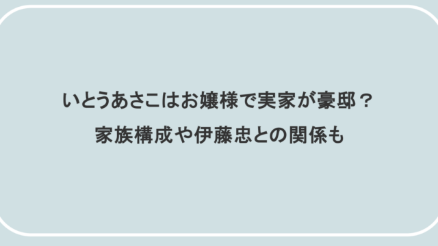 いとうあさこはお嬢様で実家が豪邸？家族構成や伊藤忠との関係も