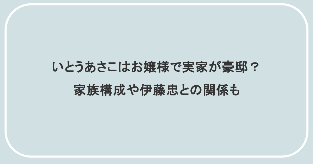 いとうあさこはお嬢様で実家が豪邸？家族構成や伊藤忠との関係も