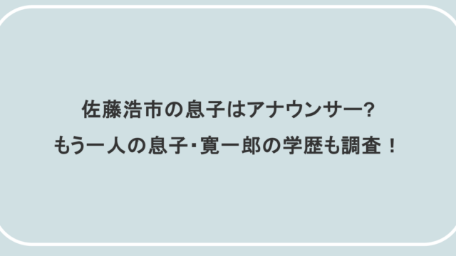 佐藤浩市の息子はアナウンサー?もう一人の息子・寛一郎の学歴も調査！