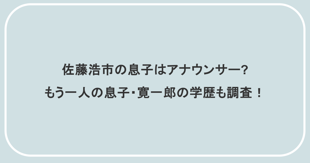佐藤浩市の息子はアナウンサー?もう一人の息子・寛一郎の学歴も調査!