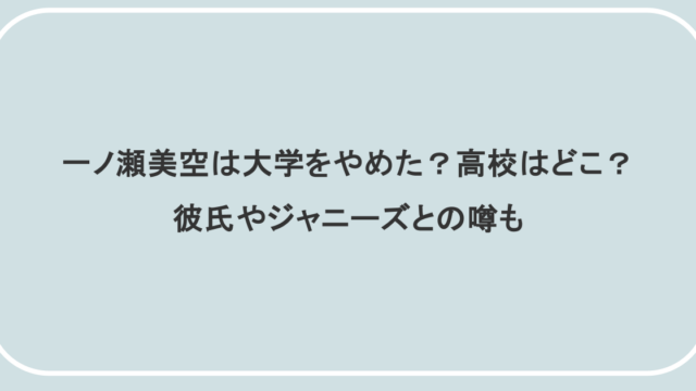 一ノ瀬美空は大学をやめた？高校はどこ？彼氏やジャニーズとの噂も