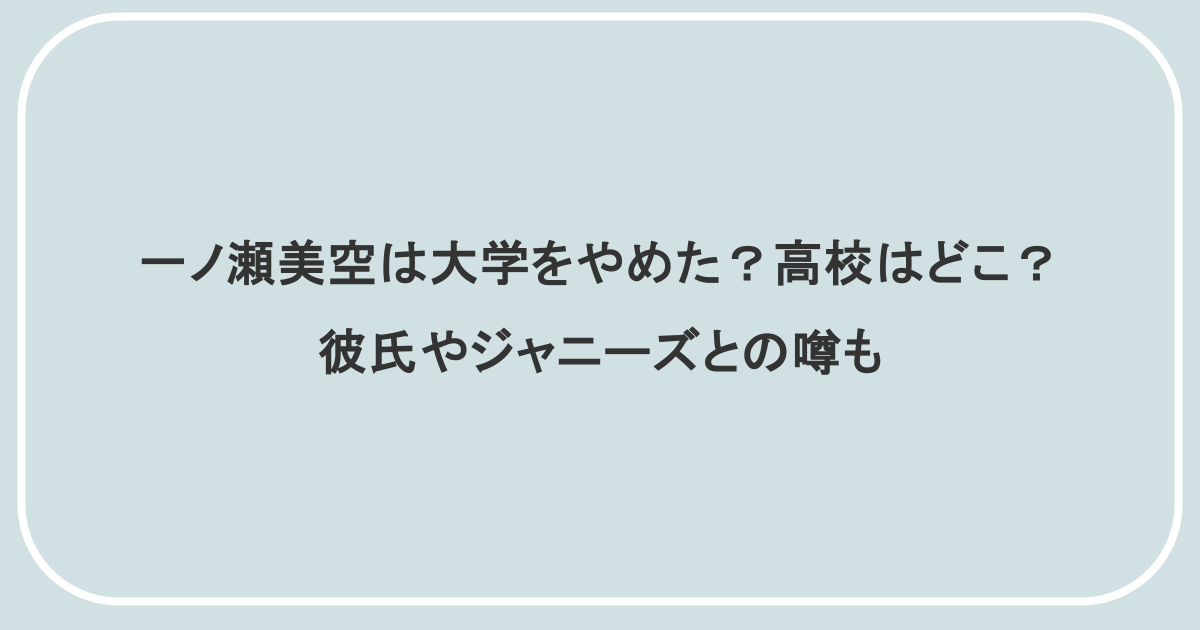 一ノ瀬美空は大学をやめた?高校はどこ?彼氏やジャニーズとの噂も